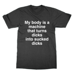 My body is a machine that turns dicks into sucked dicks T-Shirt