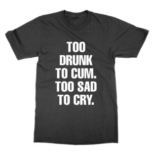Too Drunk to Cum Too Sad to Cry T-Shirt