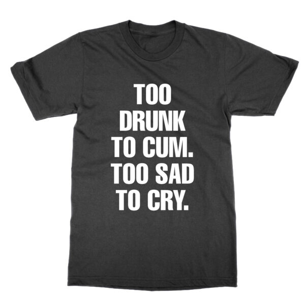 Too Drunk to Cum Too Sad to Cry t-shirt by Clique Wear