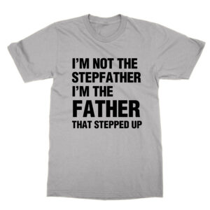 I’m Not the Stepfather I’m the Father That Stepped Up T-Shirt