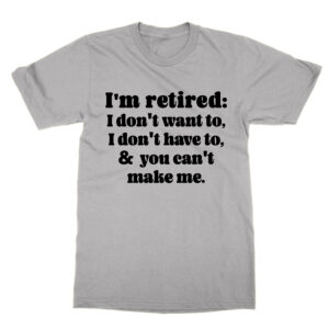 I’m Retired I Don’t Want To I Don’t Have To and You Can’t Make Me T-Shirt