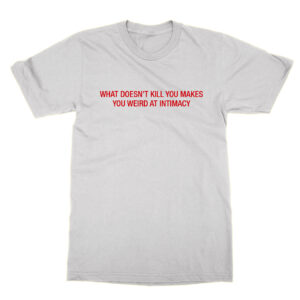 What Doesn’t Kill You Makes You Weird At Intimacy T-Shirt