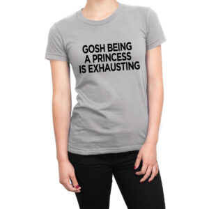Gosh being a princess is exhausting women’s t-shirt
