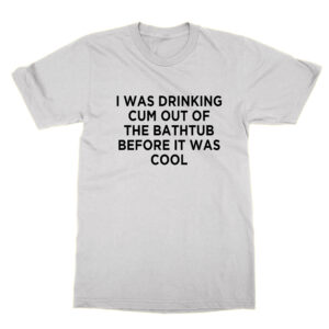 I Was Drinking Cum Out of the Bathtub Before It Was Cool T-Shirt
