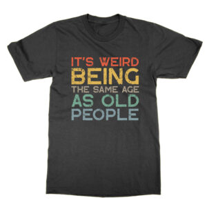 Its Weird Being the Same Age as Old People T-Shirt