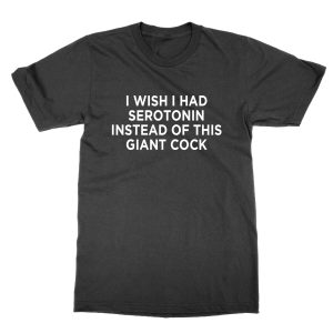 I Wish I Had Serotonin Instead of This Giant Cock T-Shirt