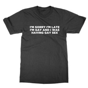 I’m Sorry I’m Late I Was Having Gay Sex T-Shirt