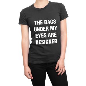 The Bags Under My Eyes are Designer women’s t-shirt