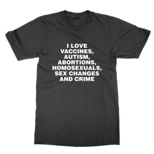 I Love Vaccines, Autism, Abortions, Homosexuals, Sex Changes and Crime T-Shirt