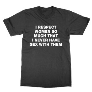 I Respect Women So Much I Never Have Sex With Them T-Shirt