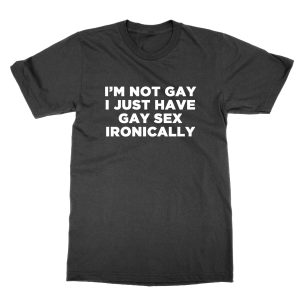 I’m Not Gay I Just Have Gay Sex Ironically T-Shirt