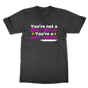 You’re Not a Bad Bitch You’re a Bad Person T-Shirt