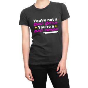 You’re Not a Bad Bitch You’re a Bad Person women’s t-shirt