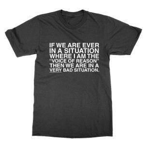 If We Are In a Situation Where I Am the Voice of Reason T-Shirt