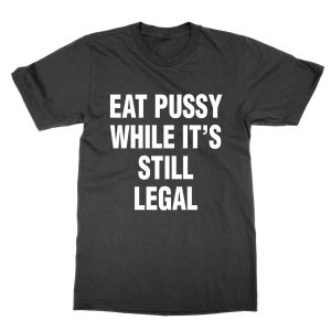 Eat Pussy Whilst It’s Still Legal T-Shirt