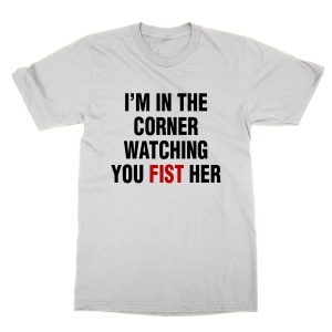 I’m In the Corner Watching You Fist Her T-Shirt