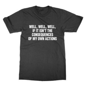 Well Well Well If It Isn’t the Consequences Of My Own Actions T-Shirt