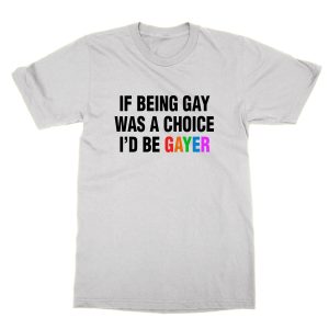 If Being Gay was a Choice I’d Be Gayer T-Shirt
