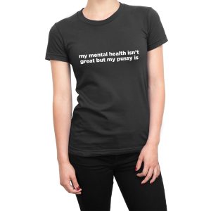 My Mental Health Isn’t Great But My Pussy women’s t-shirt