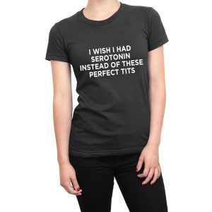 I Wish I Had Serotonin Instead of These Perfect Tits women’s t-shirt